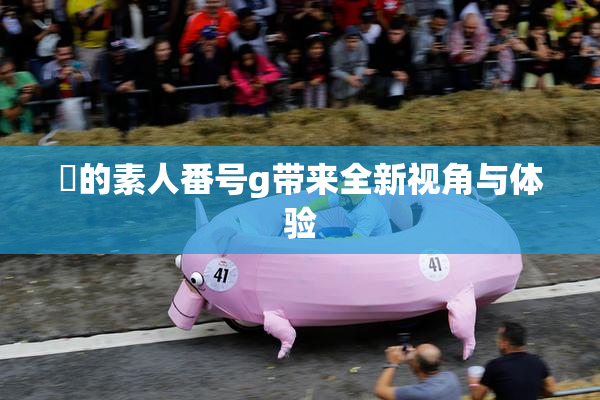 蘭的素人番号g带来全新视角与体验