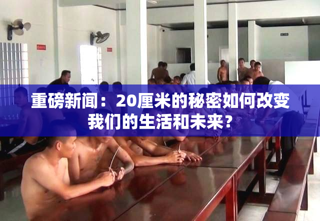 重磅新闻：20厘米的秘密如何改变我们的生活和未来？