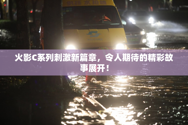火影C系列刺激新篇章，令人期待的精彩故事展开！