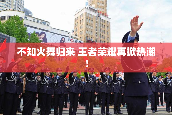 不知火舞归来 王者荣耀再掀热潮！