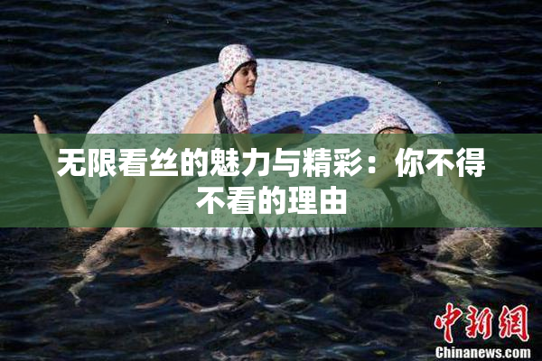 无限看丝的魅力与精彩：你不得不看的理由