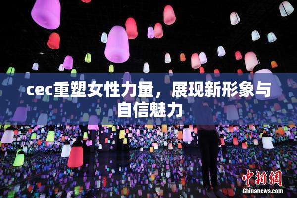 cec重塑女性力量，展现新形象与自信魅力