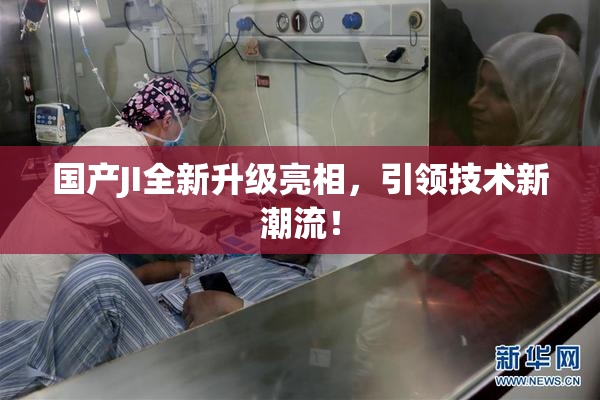 国产JI全新升级亮相，引领技术新潮流！