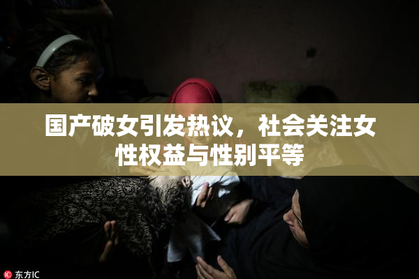 国产破女引发热议，社会关注女性权益与性别平等