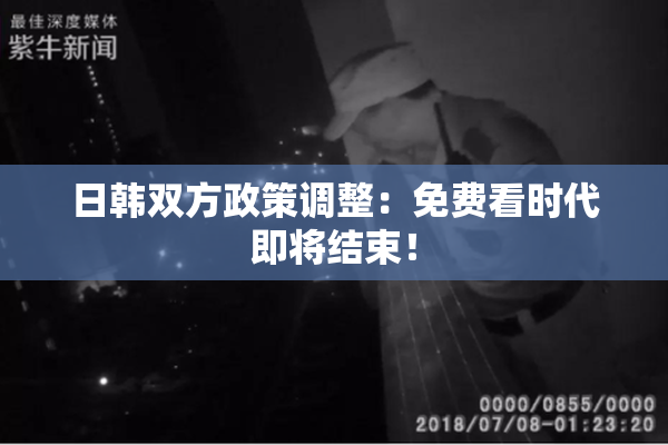 日韩双方政策调整：免费看时代即将结束！