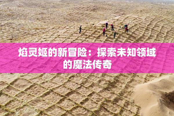 焰灵姬的新冒险：探索未知领域的魔法传奇