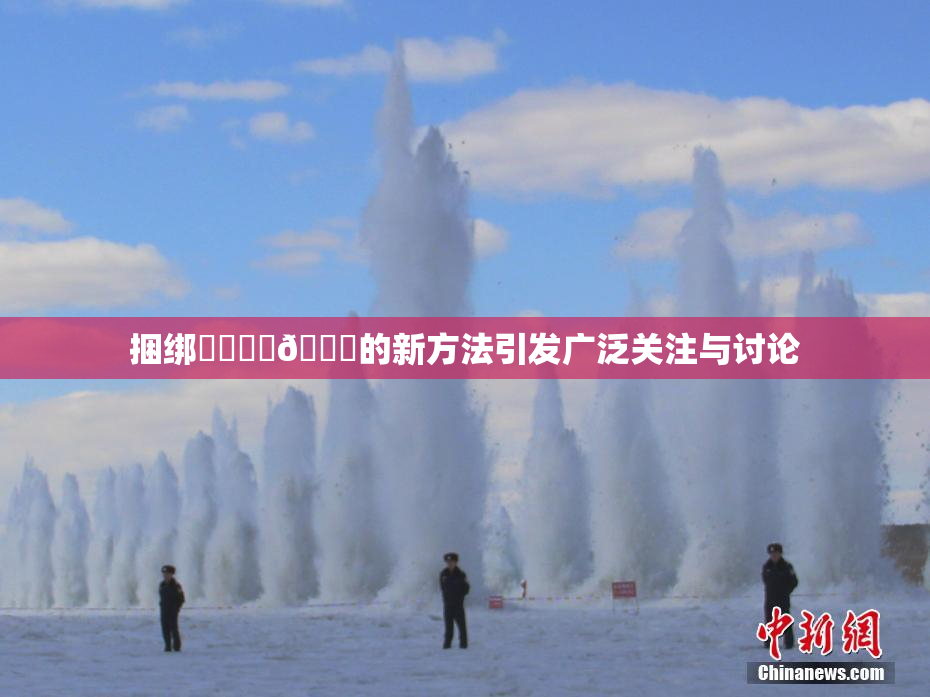 捆绑❌‌❌‌🔞的新方法引发广泛关注与讨论