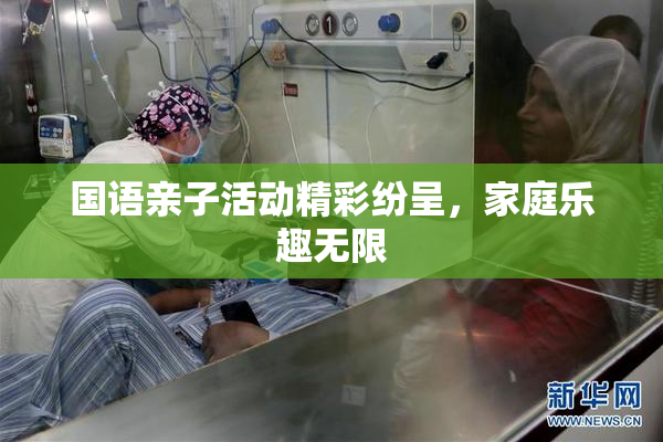 国语亲子活动精彩纷呈，家庭乐趣无限