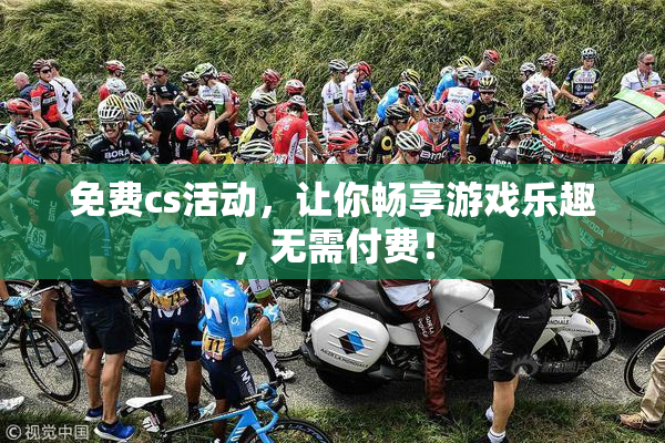 免费cs活动，让你畅享游戏乐趣，无需付费！
