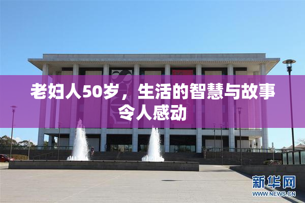 老妇人50岁，生活的智慧与故事令人感动