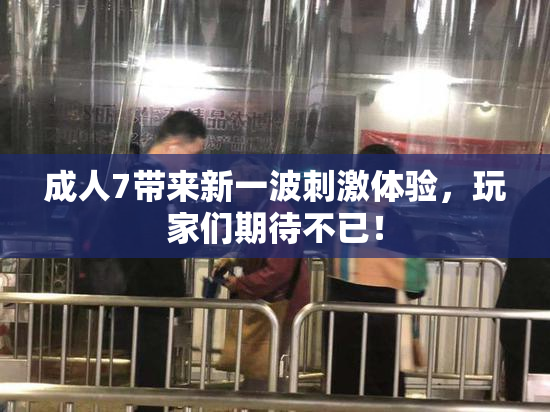 成人7带来新一波刺激体验，玩家们期待不已！