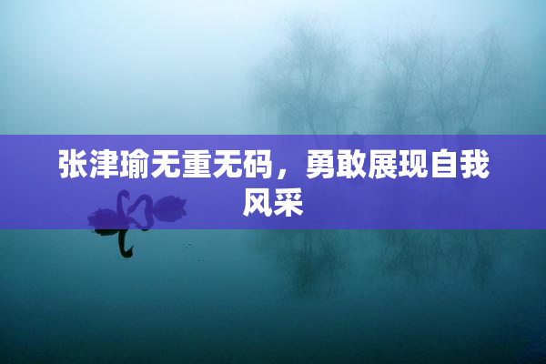 张津瑜无重无码，勇敢展现自我风采