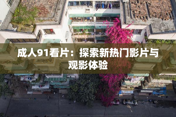 成人91看片：探索新热门影片与观影体验