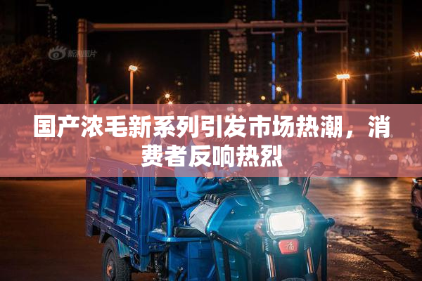 国产浓毛新系列引发市场热潮，消费者反响热烈