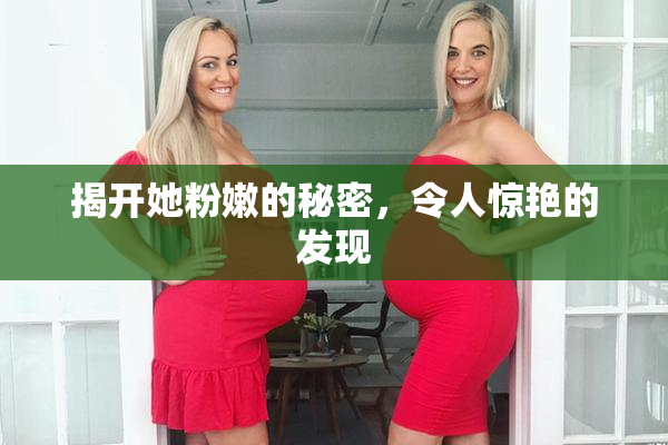 揭开她粉嫩的秘密，令人惊艳的发现