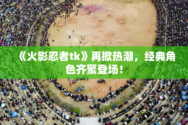 《火影忍者tk》再掀热潮，经典角色齐聚登场！
