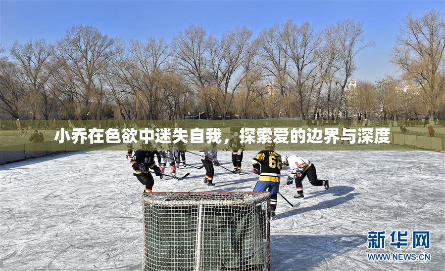 小乔在色欲中迷失自我，探索爱的边界与深度