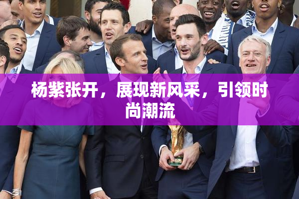 杨紫张开，展现新风采，引领时尚潮流