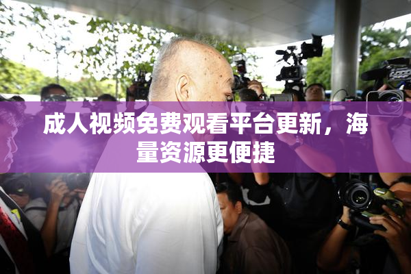 成人视频免费观看平台更新，海量资源更便捷