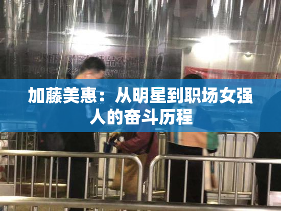 加藤美惠：从明星到职场女强人的奋斗历程