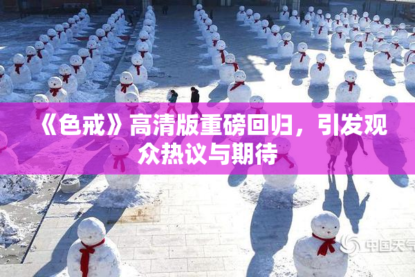 《色戒》高清版重磅回归，引发观众热议与期待