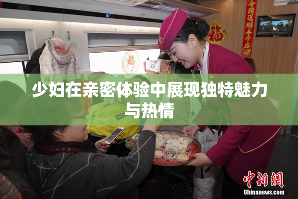 少妇在亲密体验中展现独特魅力与热情