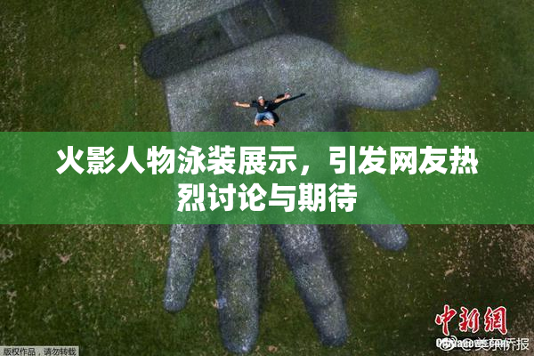 火影人物泳装展示，引发网友热烈讨论与期待