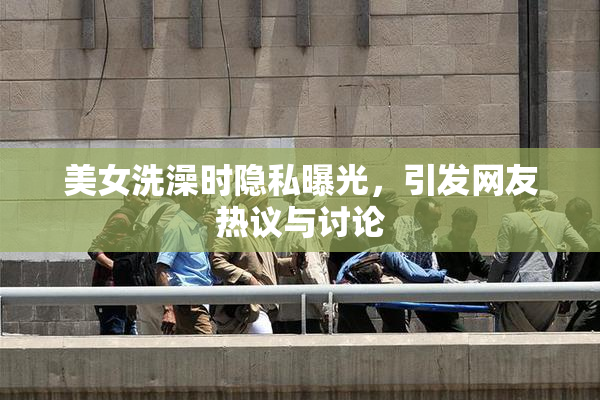 美女洗澡时隐私曝光，引发网友热议与讨论