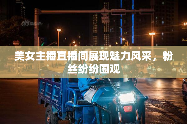 美女主播直播间展现魅力风采，粉丝纷纷围观