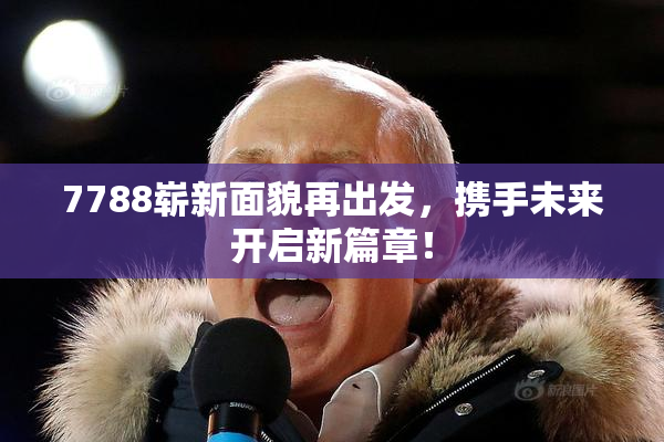 7788崭新面貌再出发，携手未来开启新篇章！