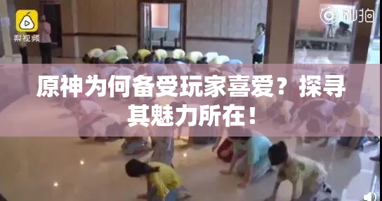 原神为何备受玩家喜爱？探寻其魅力所在！