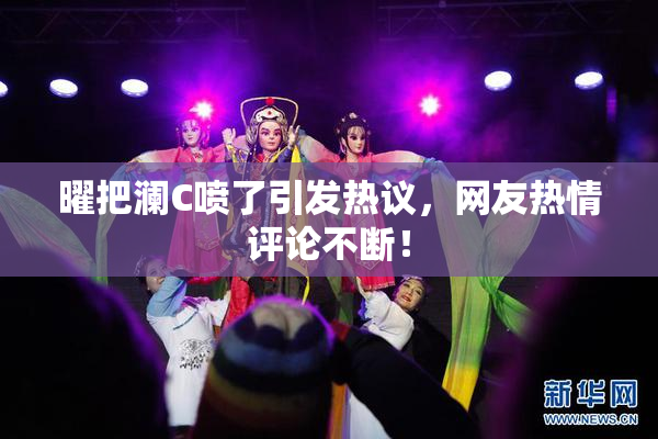 曜把澜C喷了引发热议，网友热情评论不断！
