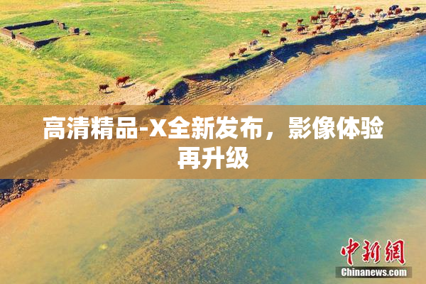 高清精品-X全新发布，影像体验再升级