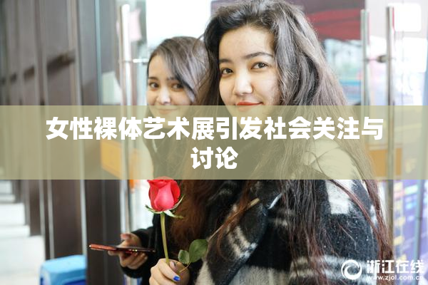 女性裸体艺术展引发社会关注与讨论