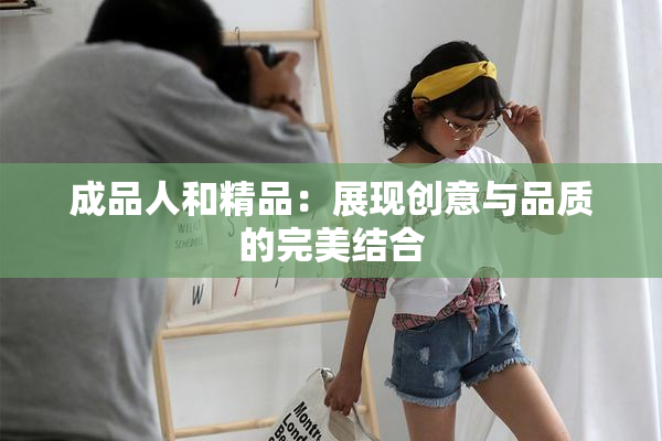 成品人和精品：展现创意与品质的完美结合
