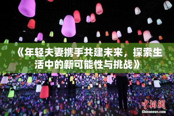 《年轻夫妻携手共建未来，探索生活中的新可能性与挑战》