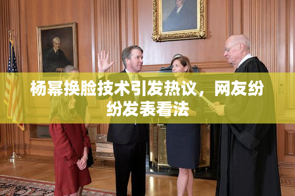 杨幂换脸技术引发热议，网友纷纷发表看法