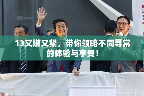13又嫩又紧，带你领略不同寻常的体验与享受！