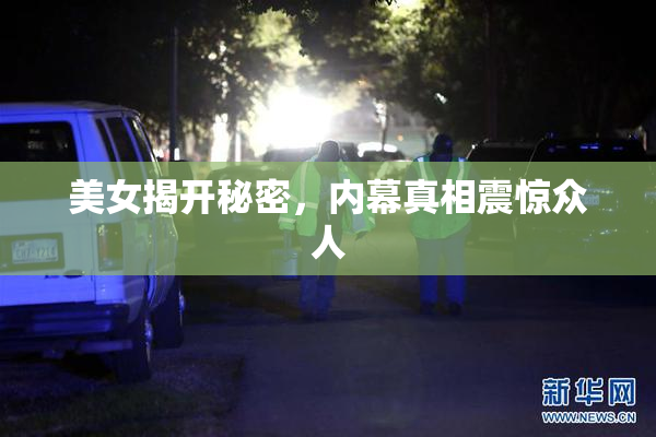 美女揭开秘密，内幕真相震惊众人