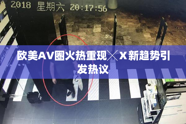 欧美AV圈火热重现╳Ⅹ新趋势引发热议