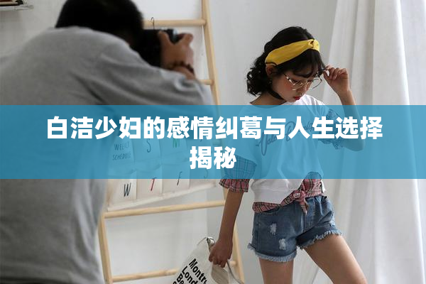 白洁少妇的感情纠葛与人生选择揭秘