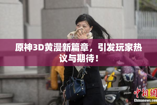 原神3D黄漫新篇章，引发玩家热议与期待！