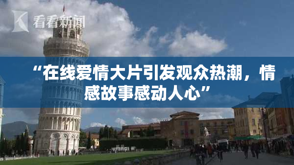 “在线爱情大片引发观众热潮，情感故事感动人心”