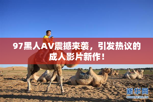 97黑人AV震撼来袭，引发热议的成人影片新作！