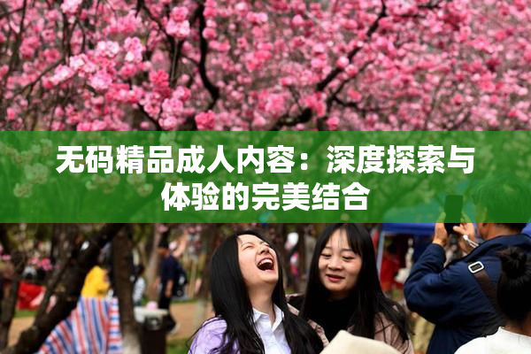 无码精品成人内容：深度探索与体验的完美结合
