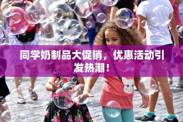 同学奶制品大促销，优惠活动引发热潮！