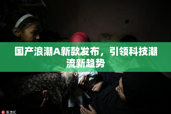 国产浪潮A新款发布，引领科技潮流新趋势
