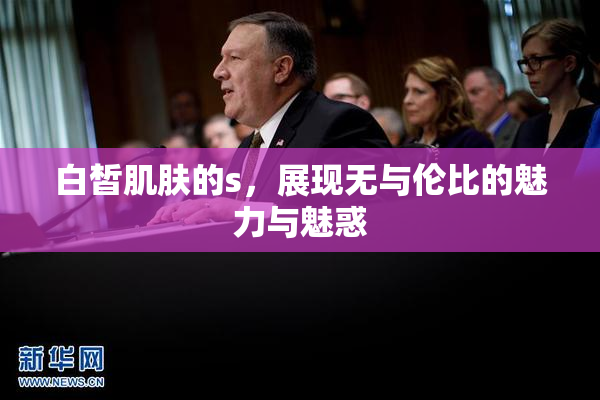 白皙肌肤的s，展现无与伦比的魅力与魅惑