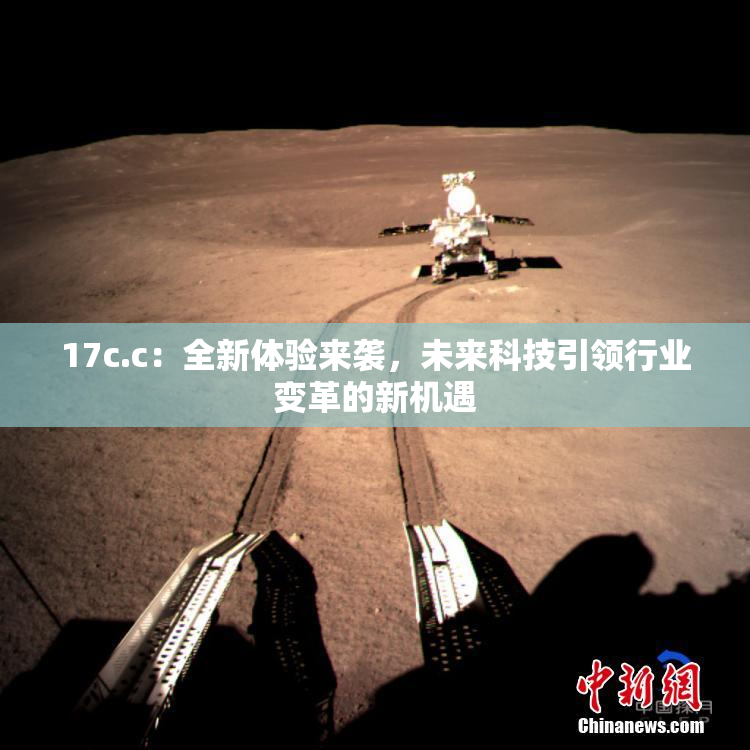 17c.c：全新体验来袭，未来科技引领行业变革的新机遇