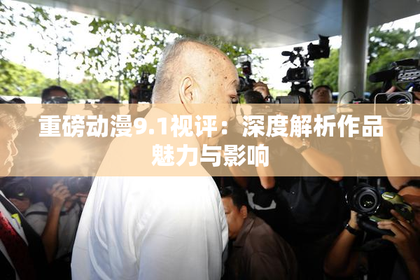 重磅动漫9.1视评：深度解析作品魅力与影响